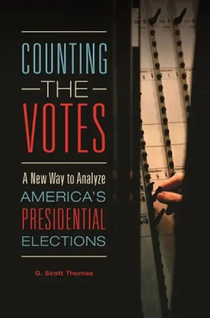 Counting the Votes: A New Way to Analyze America's Presidential Elections by G. Scott Thomas