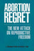 Abortion Regret: The New Attack on Reproductive Freedom by J. Shoshanna Ehrlich