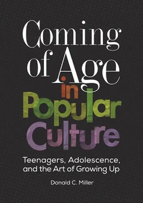 Coming of Age in Popular Culture: Teenagers, Adolescence, and the Art of Growing Up by Donald Miller