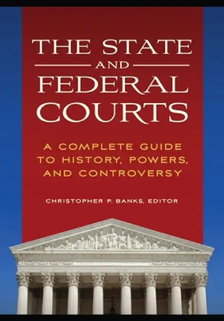 The State and Federal Courts: A Complete Guide to History, Powers, and Controversy by Christopher P. Banks