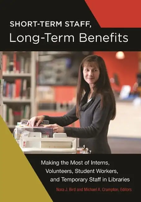 Short-Term Staff, Long-Term Benefits: Making the Most of Interns, Volunteers, Student Workers, and Temporary Staff in Libraries by Nora J. Bird