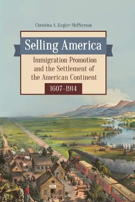 Selling America: Immigration Promotion and the Settlement of the American Continent, 1607-1914 by Christina A. Ziegler-McPherson