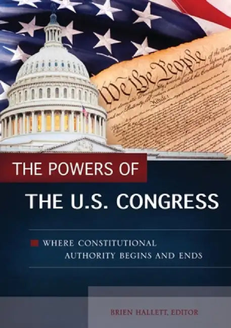 The Powers of the U.S. Congress: Where Constitutional Authority Begins and Ends by Brien Hallett