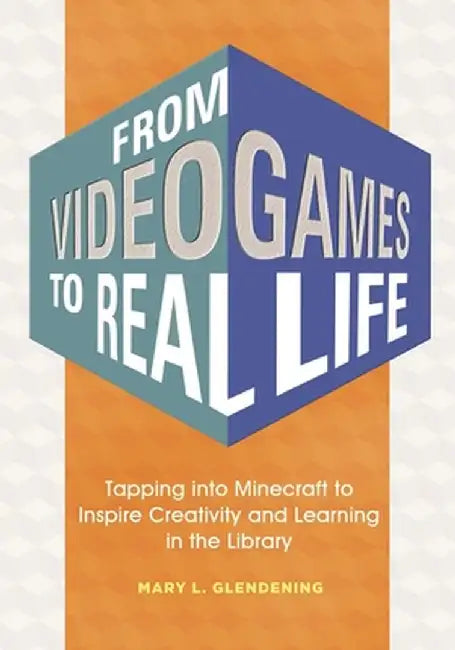From Video Games to Real Life: Tapping Into Minecraft to Inspire Creativity and Learning in the Library by Mary L. Glendening