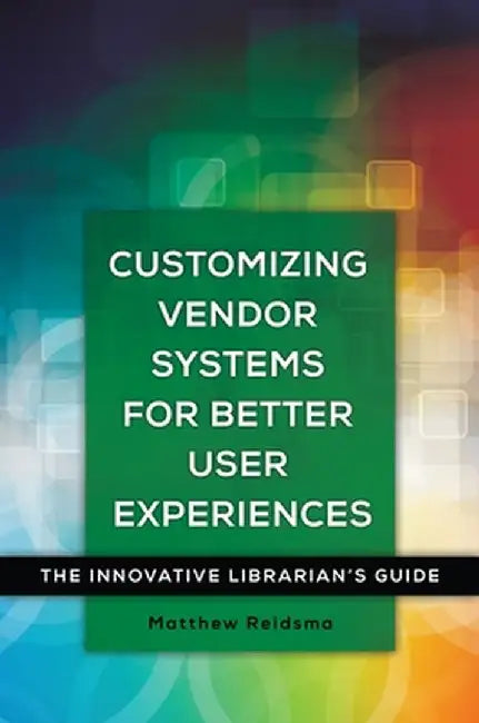 Customizing Vendor Systems for Better User Experiences: The Innovative Librarian's Guide by Matthew Reidsma