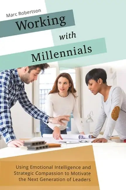 Working with Millennials: Using Emotional Intelligence and Strategic Compassion to Motivate the Next Generation of Leaders by Marc Robertson