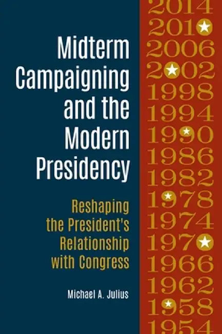 Midterm Campaigning and the Modern Presidency: Reshaping the President's Relationship with Congress by Michael A. Julius