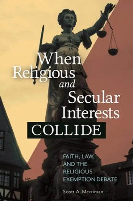 When Religious and Secular Interests Collide: Faith, Law, and the Religious Exemption Debate by Scott Merriman