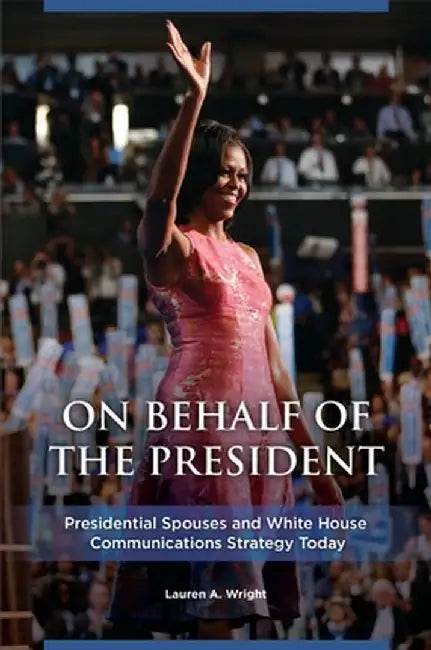 On Behalf of the President: Presidential Spouses and White House Communications Strategy Today by Lauren Wright