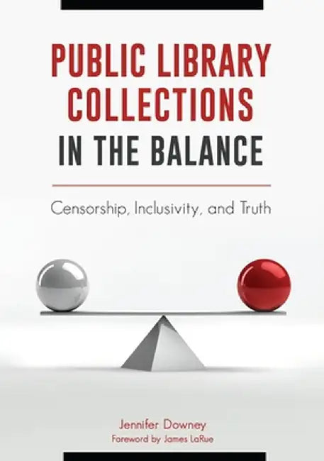 Public Library Collections in the Balance: Censorship, Inclusivity, and Truth by Jennifer Downey