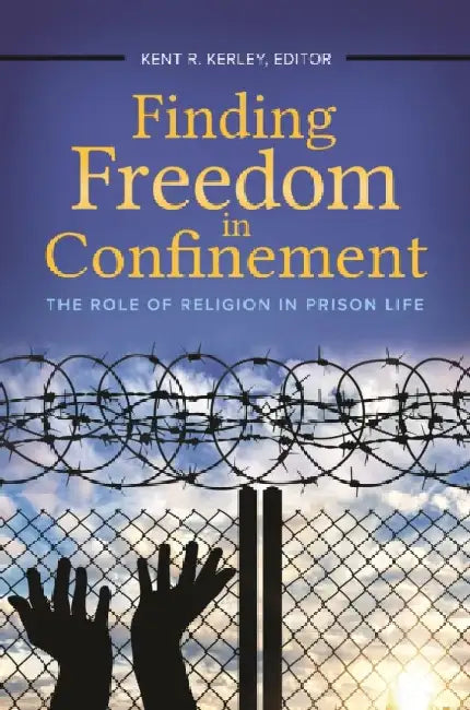 Finding Freedom in Confinement: The Role of Religion in Prison Life by Kent R. Kerley