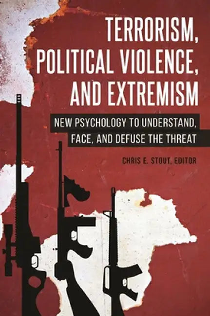 Terrorism, Political Violence, and Extremism: New Psychology to Understand, Face, and Defuse the Threat by Chris E. Stout