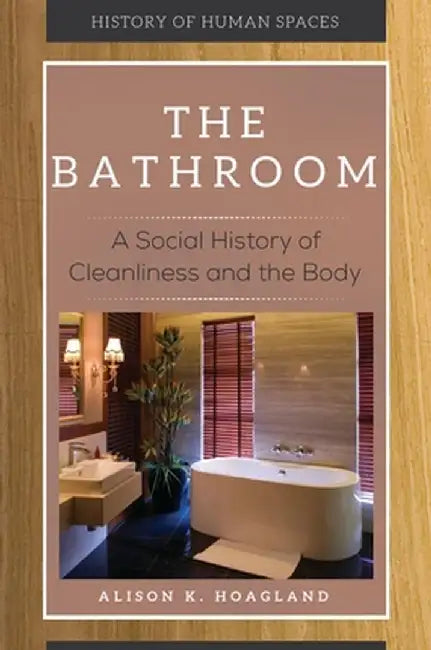 The Bathroom: A Social History of Cleanliness and the Body by Alison K. Hoagland