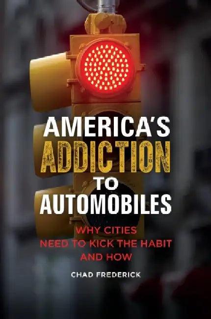 America's Addiction to Automobiles: Why Cities Need to Kick the Habit and How by Chad Frederick