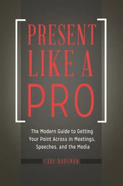 Present Like a Pro: The Modern Guide to Getting Your Point Across in Meetings, Speeches, and the Media by Carl Hausman