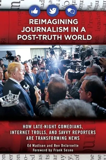 Reimagining Journalism in a Post-Truth World: How Late-Night Comedians, Internet Trolls, and Savvy Reporters Are Transforming News by Ed Madison