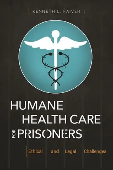 Humane Health Care for Prisoners: Ethical and Legal Challenges by Kenneth L. Faiver
