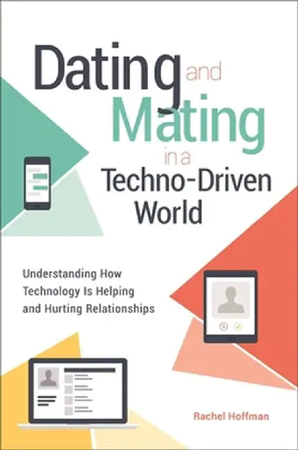 Dating and Mating in a Techno-Driven World: Understanding How Technology Is Helping and Hurting Relationships by Rachel Hoffman