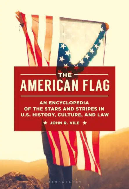 The American Flag: An Encyclopedia of the Stars and Stripes in U.S. History, Culture, and Law by John R. Vile