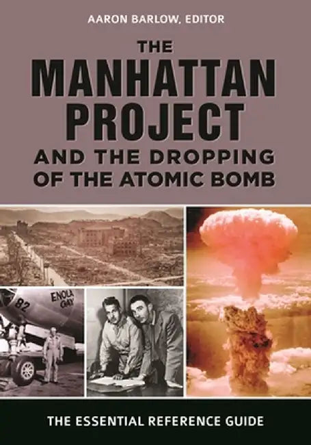 The Manhattan Project and the Dropping of the Atomic Bomb: The Essential Reference Guide by Aaron Barlow