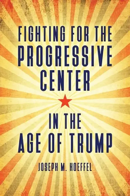 Fighting for the Progressive Center in the Age of Trump by Joseph M. Hoeffel