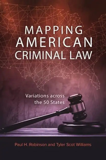 Mapping American Criminal Law: Variations Across the 50 States by Paul H. Robinson