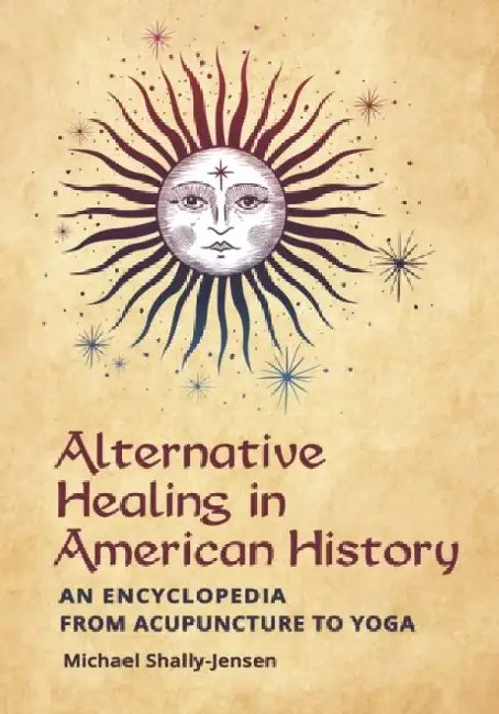 Alternative Healing in American History: An Encyclopedia from Acupuncture to Yoga by Michael Shally-Jensen