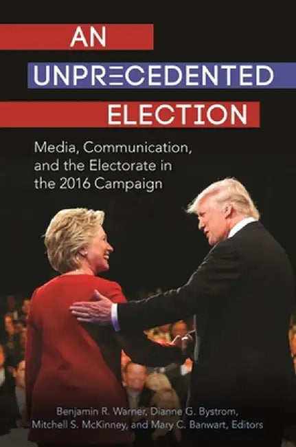 An Unprecedented Election: Media, Communication, and the Electorate in the 2016 Campaign by Benjamin R. Warner
