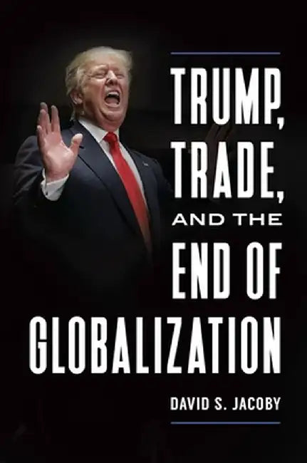 Trump, Trade, and the End of Globalization by David S. Jacoby