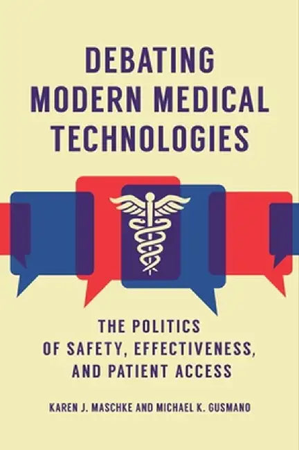 Debating Modern Medical Technologies: The Politics of Safety, Effectiveness, and Patient Access by Karen J. Maschke