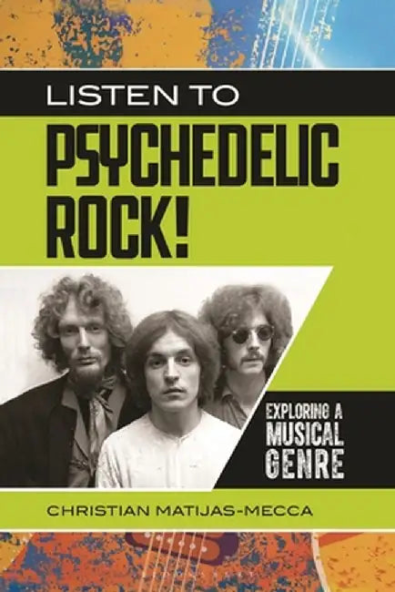Listen to Psychedelic Rock!: Exploring a Musical Genre by Christian Matijas-Mecca