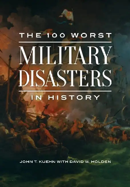 The 100 Worst Military Disasters in History by John T. Kuehn