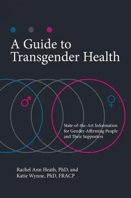 A Guide to Transgender Health: State-Of-The-Art Information for Gender-Affirming People and Their Supporters by Rachel Ann Heath