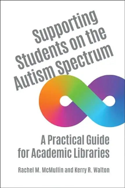 Supporting Students on the Autism Spectrum: A Practical Guide for Academic Libraries by Rachel M. McMullin