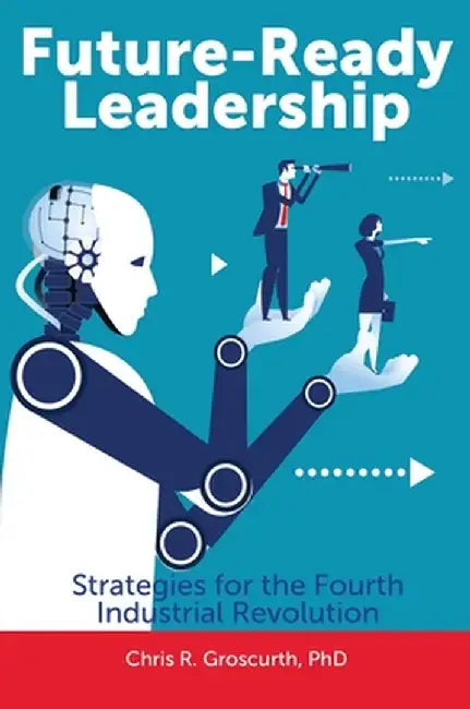 Future-Ready Leadership: Strategies for the Fourth Industrial Revolution by Chris R. Groscurth