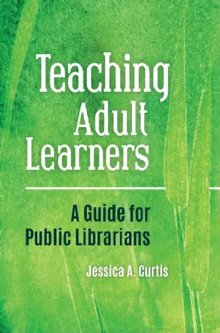 Teaching Adult Learners: A Guide for Public Librarians by Jessica A. Curtis