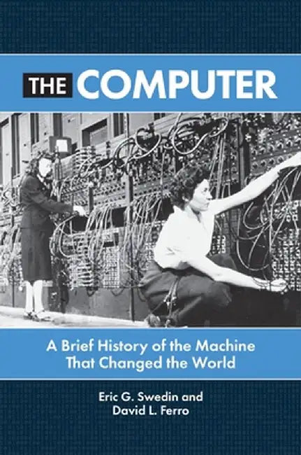The Computer: A Brief History of the Machine That Changed the World by Eric G. Swedin