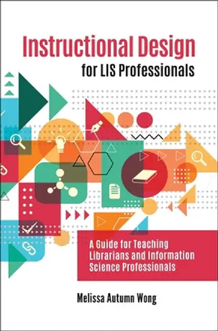 Instructional Design for Lis Professionals: A Guide for Teaching Librarians and Information Science Professionals by Melissa A. Wong