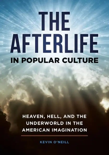 The Afterlife in Popular Culture: Heaven, Hell, and the Underworld in the American Imagination by Kevin O'Neill