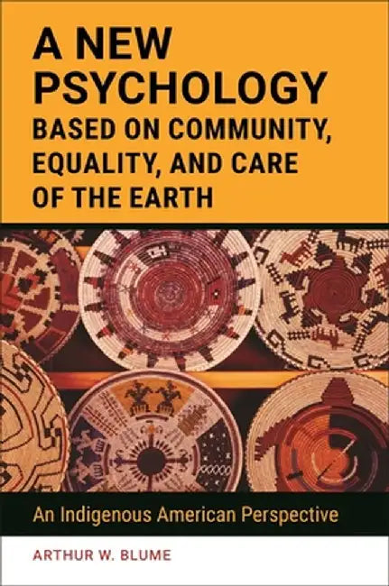 A New Psychology Based on Community, Equality, and Care of the Earth: An Indigenous American Perspective by Arthur W. Blume