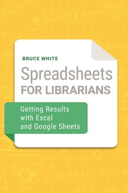Spreadsheets for Librarians: Getting Results with Excel and Google Sheets by Bruce White