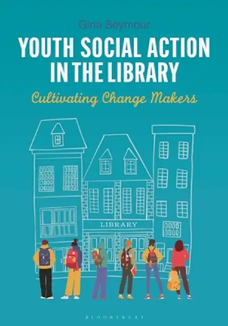 Youth Social Action in the Library: Cultivating Change Makers by Gina Seymour