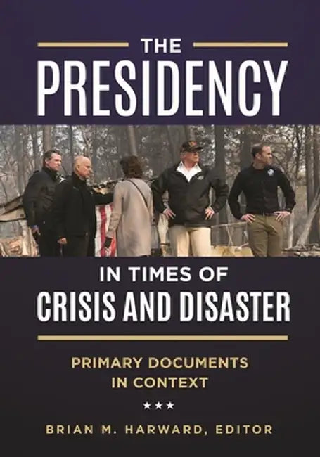 The Presidency in Times of Crisis and Disaster: Primary Documents in Context by Brian M. Harward