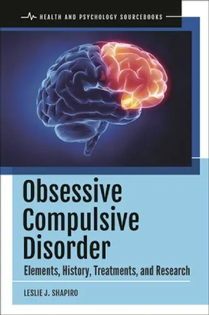 Obsessive Compulsive Disorder: Elements, History, Treatments, and Research by Leslie J. Shapiro