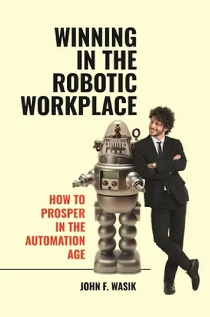 Winning in the Robotic Workplace: How to Prosper in the Automation Age by John F. Wasik