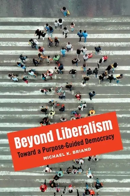 Beyond Liberalism: Toward a Purpose-Guided Democracy by Michael K. Briand
