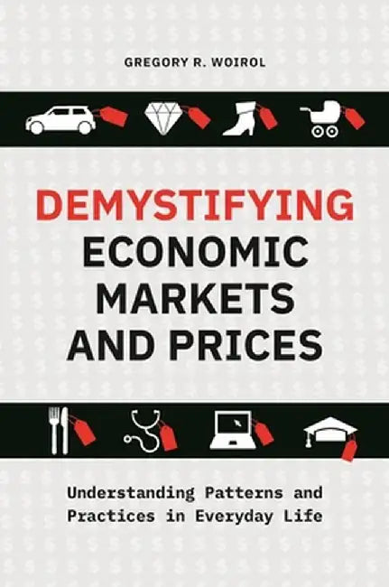 Demystifying Economic Markets and Prices: Understanding Patterns and Practices in Everyday Life by Gregory R. Woirol