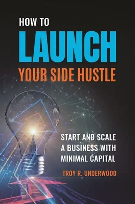 How to Launch Your Side Hustle: Start and Scale a Business with Minimal Capital by Troy R. Underwood