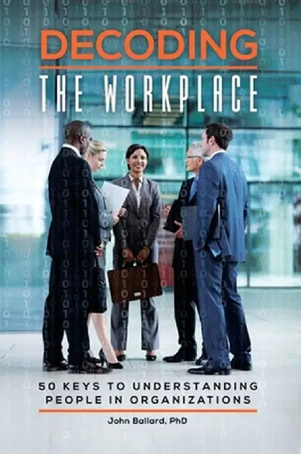 Decoding the Workplace: 50 Keys to Understanding People in Organizations by John Ballard