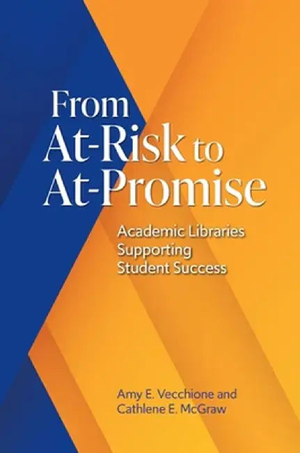 From At-Risk to At-Promise: Academic Libraries Supporting Student Success by Amy E. Vecchione